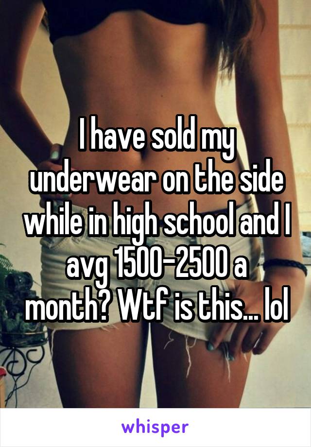 I have sold my underwear on the side while in high school and I avg 1500-2500 a month? Wtf is this... lol