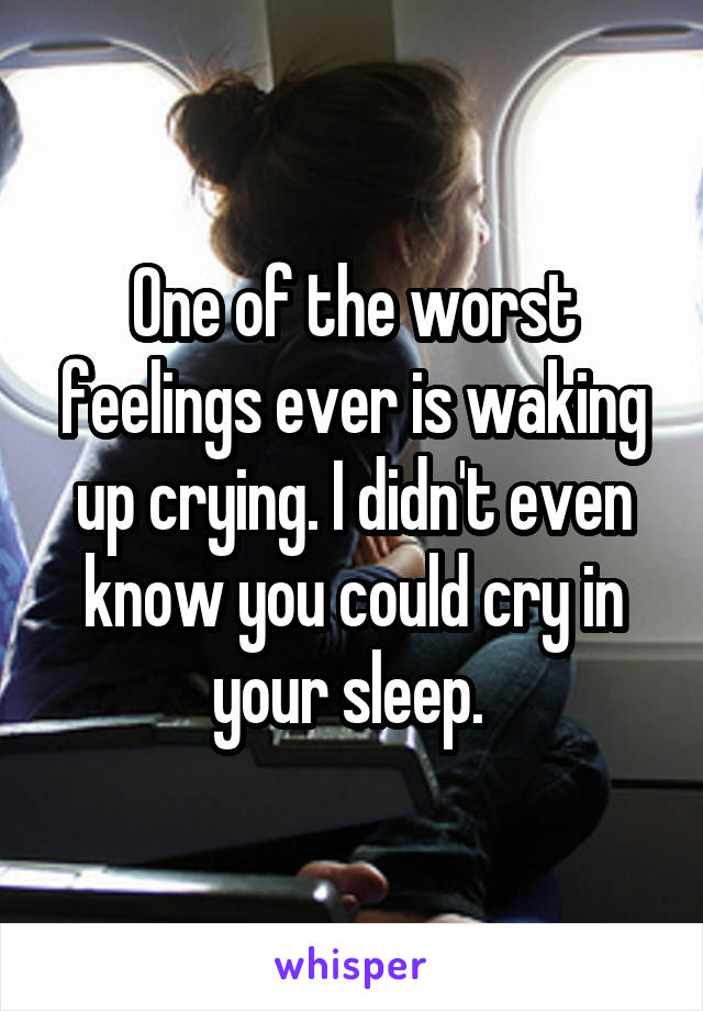 One of the worst feelings ever is waking up crying. I didn't even know you could cry in your sleep. 