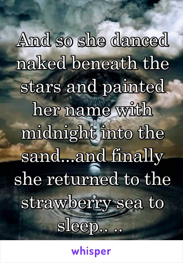 And so she danced naked beneath the stars and painted her name with midnight into the sand...and finally she returned to the strawberry sea to sleep.. .. 