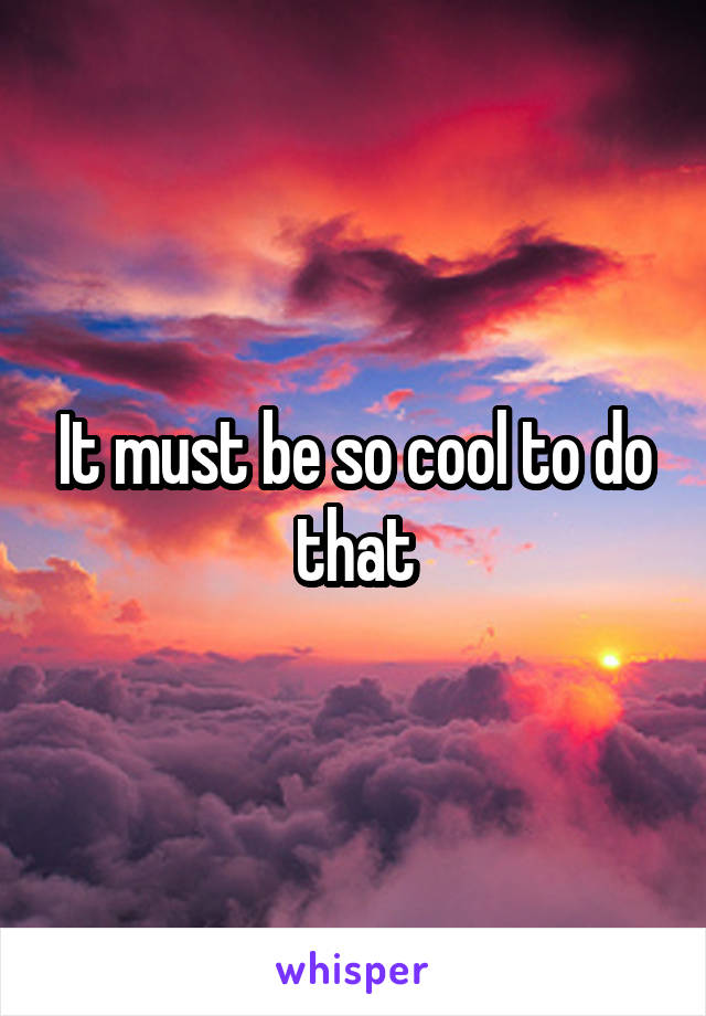 It must be so cool to do that