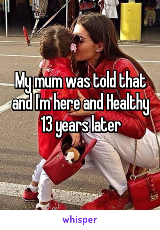 My mum was told that and I'm here and Healthy 13 years later
