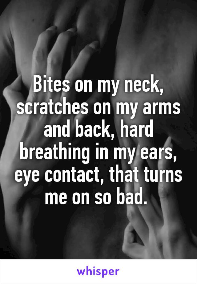 Bites on my neck, scratches on my arms and back, hard breathing in my ears, eye contact, that turns me on so bad. 