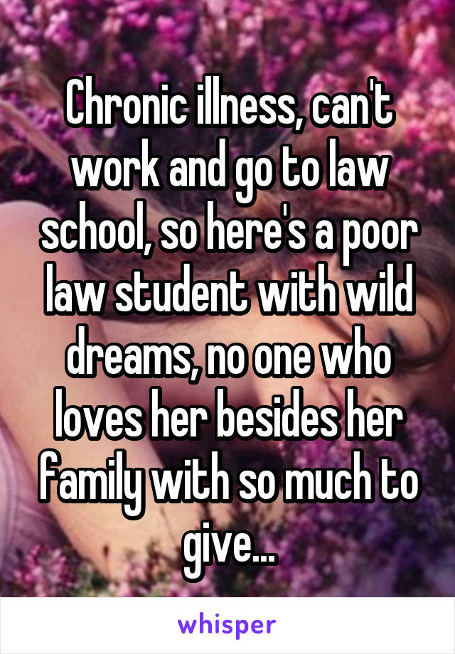 Chronic illness, can't work and go to law school, so here's a poor law student with wild dreams, no one who loves her besides her family with so much to give...