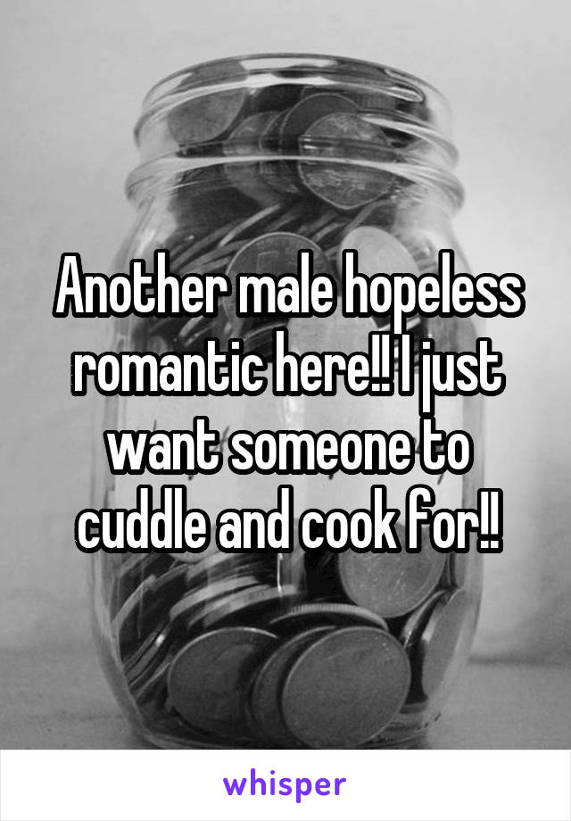 Another male hopeless romantic here!! I just want someone to cuddle and cook for!!