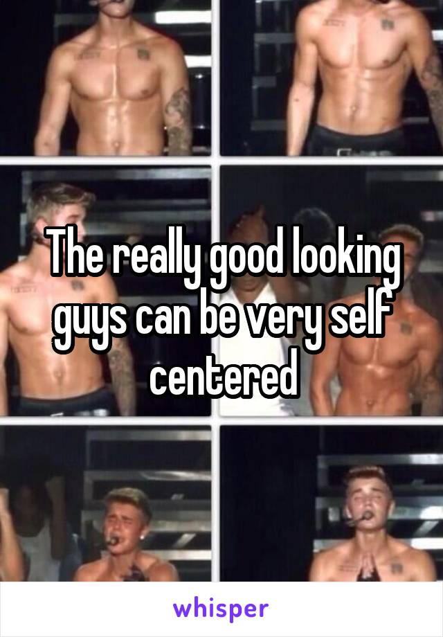 The really good looking guys can be very self centered