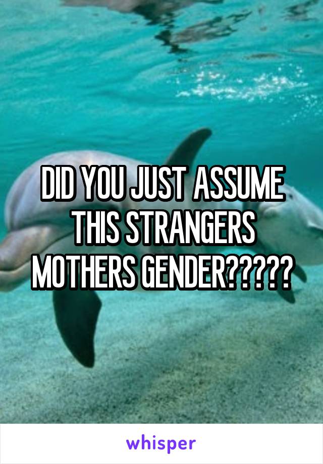 DID YOU JUST ASSUME THIS STRANGERS MOTHERS GENDER?????