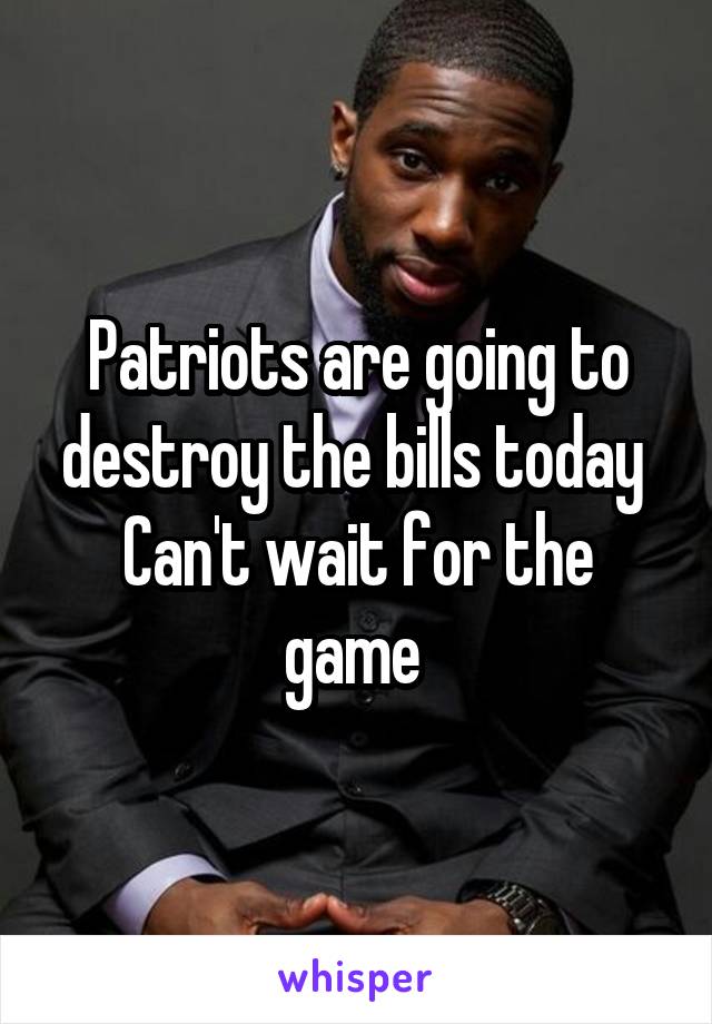 Patriots are going to destroy the bills today 
Can't wait for the game 