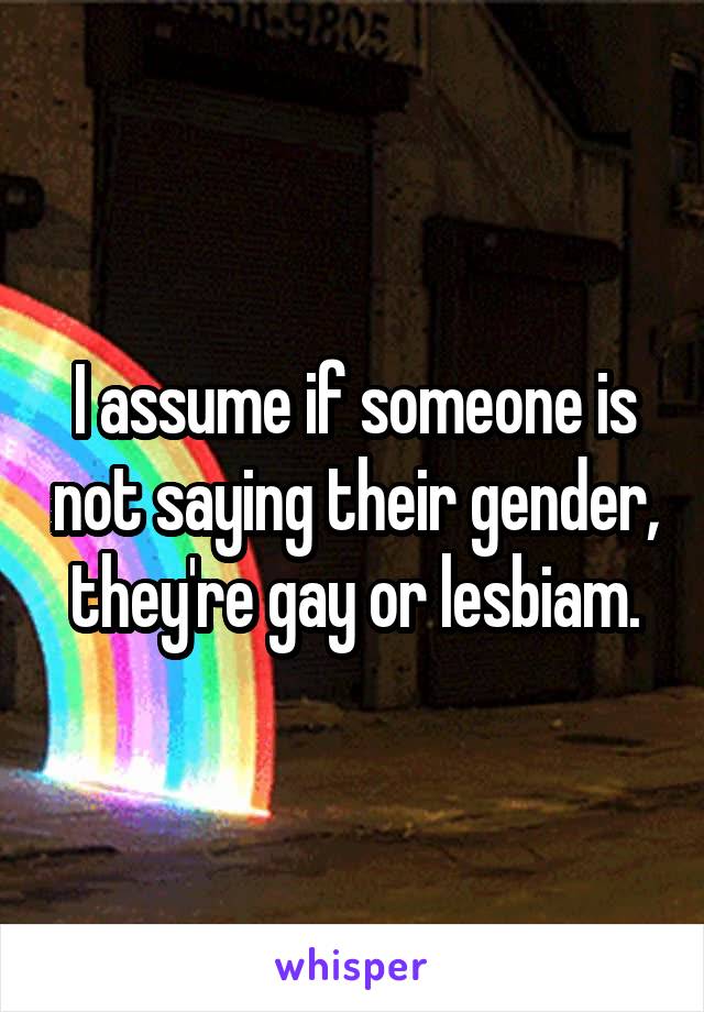 I assume if someone is not saying their gender, they're gay or lesbiam.