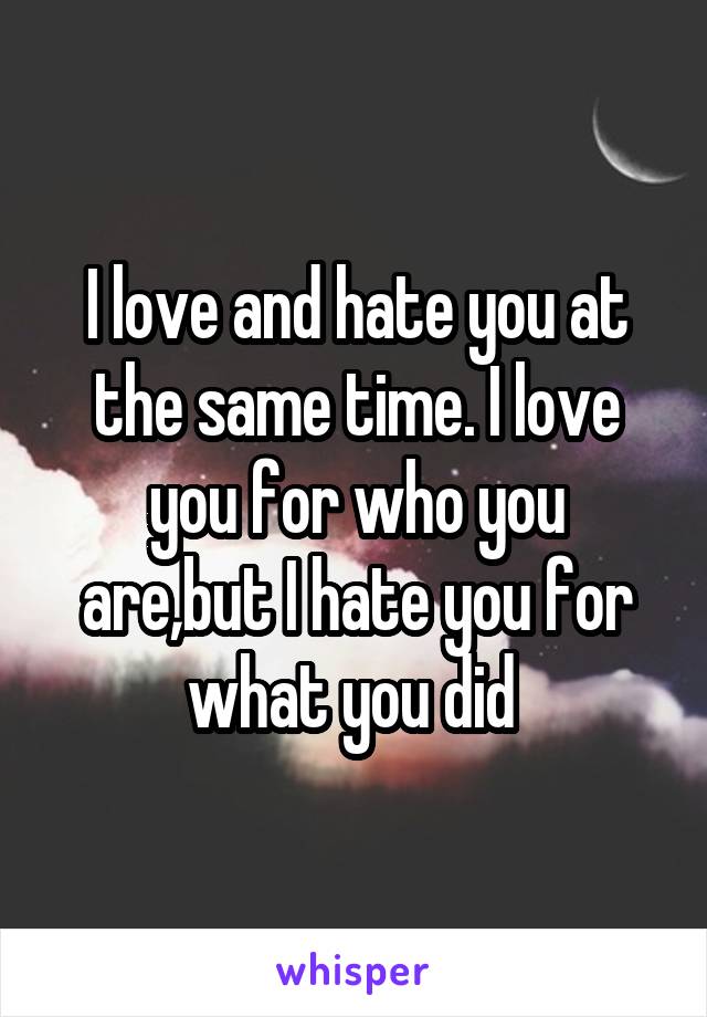 I love and hate you at the same time. I love you for who you are,but I hate you for what you did 