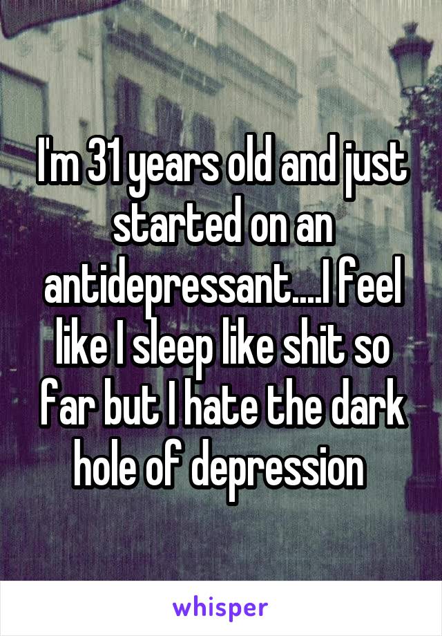 I'm 31 years old and just started on an antidepressant....I feel like I sleep like shit so far but I hate the dark hole of depression 