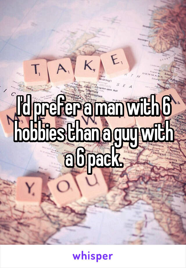 I'd prefer a man with 6 hobbies than a guy with a 6 pack.