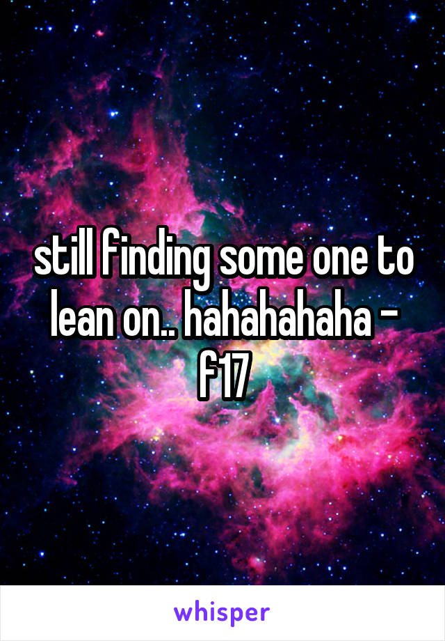 still finding some one to lean on.. hahahahaha - f17