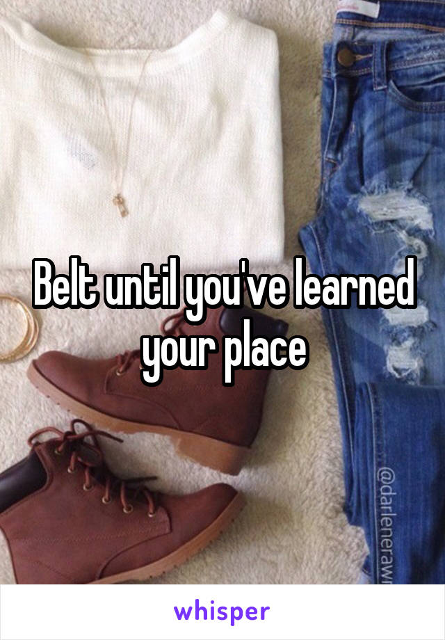Belt until you've learned your place