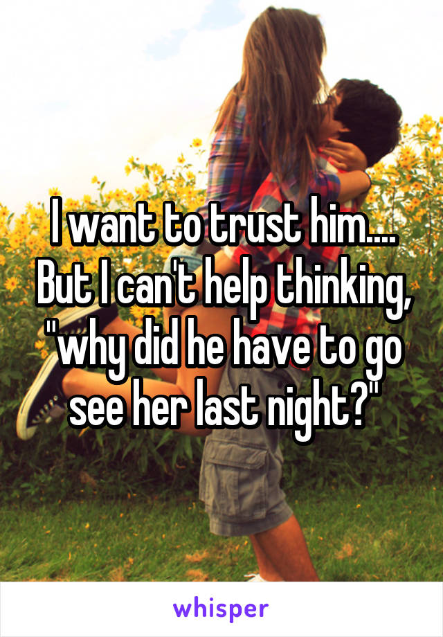 I want to trust him.... But I can't help thinking, "why did he have to go see her last night?"