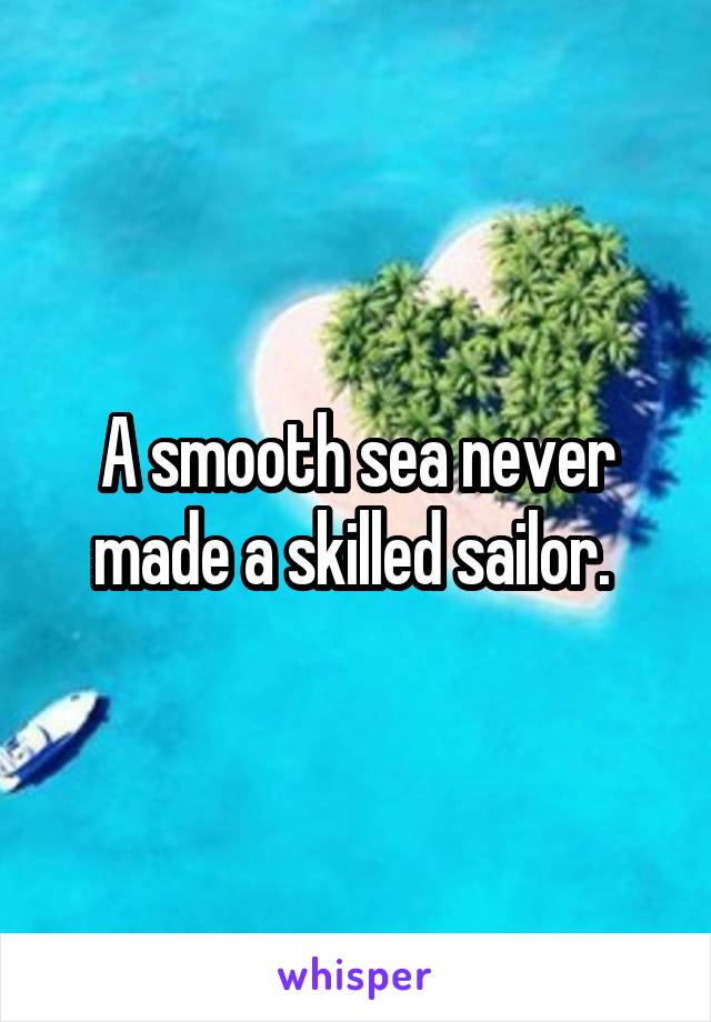 A smooth sea never made a skilled sailor. 