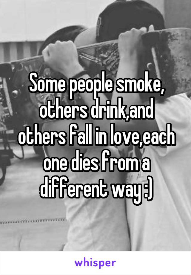 Some people smoke,
others drink,and
others fall in love,each one dies from a different way :)