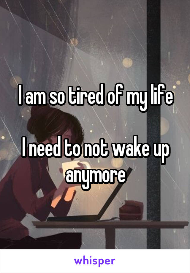 I am so tired of my life

I need to not wake up anymore
