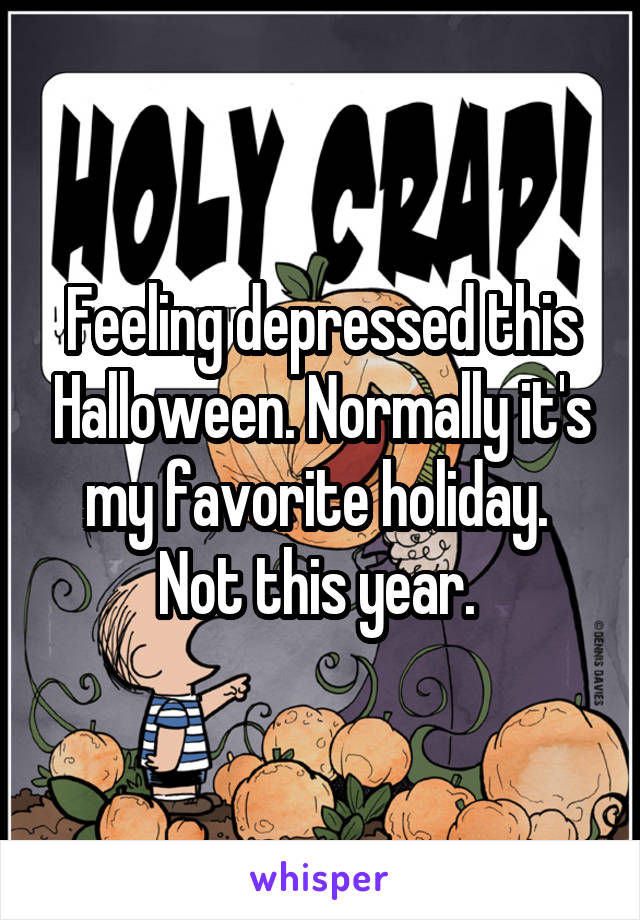 Feeling depressed this Halloween. Normally it's my favorite holiday. 
Not this year. 