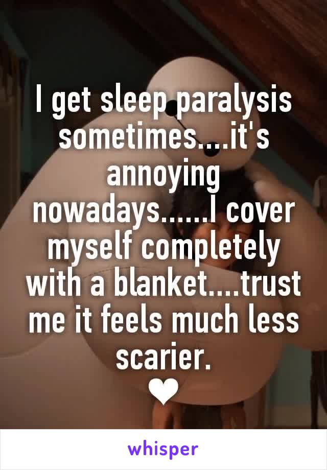 I get sleep paralysis sometimes....it's annoying nowadays......I cover myself completely with a blanket....trust me it feels much less scarier.
❤