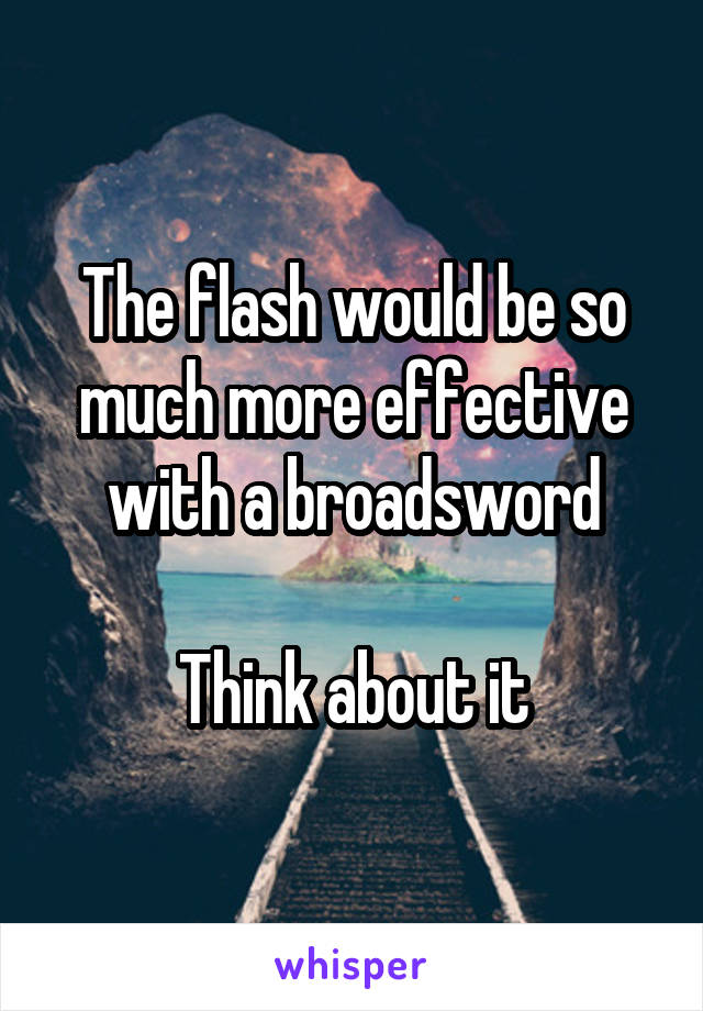 The flash would be so much more effective with a broadsword

Think about it