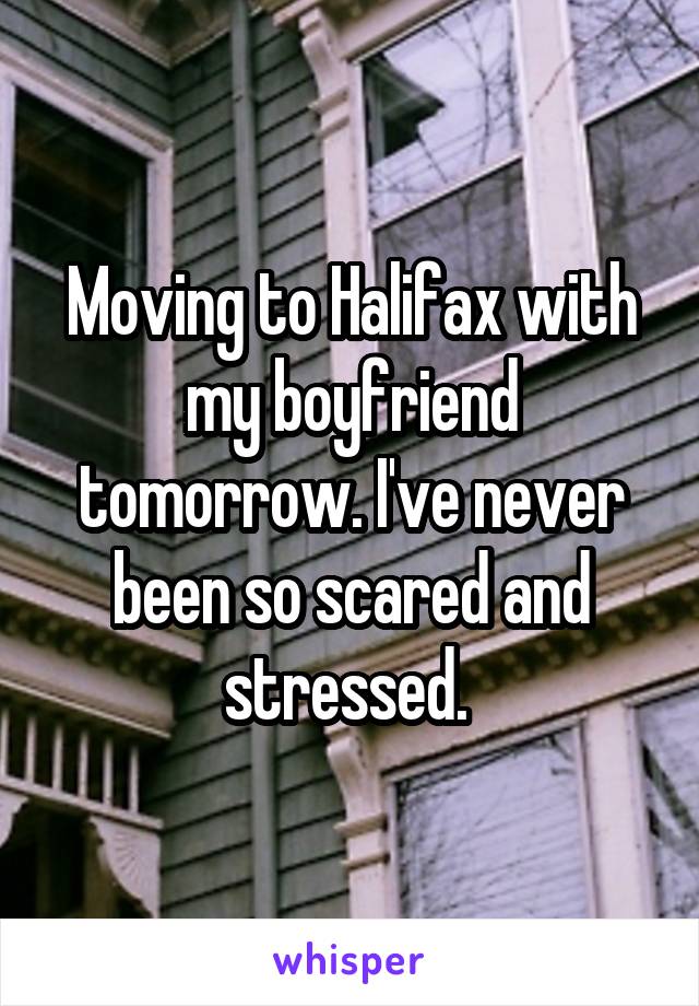 Moving to Halifax with my boyfriend tomorrow. I've never been so scared and stressed. 