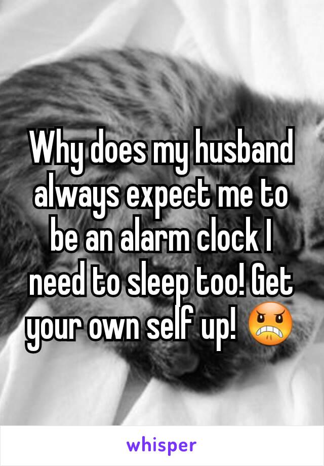 Why does my husband always expect me to be an alarm clock I need to sleep too! Get your own self up! 😠