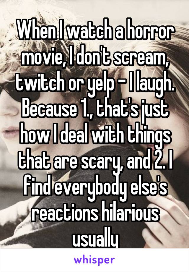 When I watch a horror movie, I don't scream, twitch or yelp - I laugh. Because 1., that's just how I deal with things that are scary, and 2. I find everybody else's reactions hilarious usually