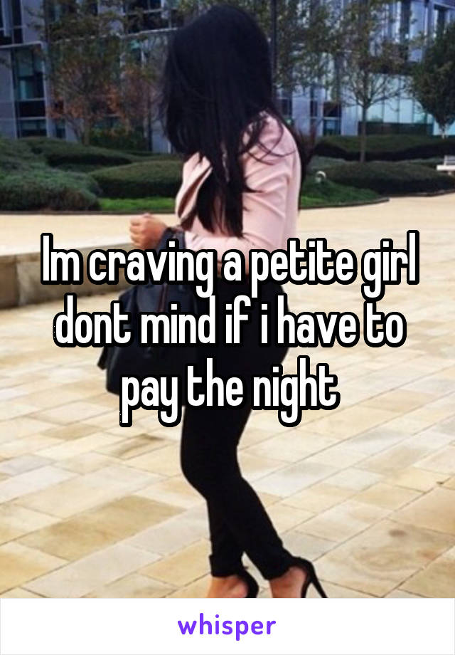 Im craving a petite girl dont mind if i have to pay the night