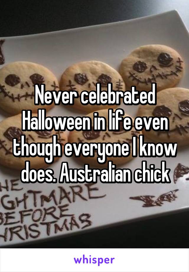 Never celebrated Halloween in life even though everyone I know does. Australian chick