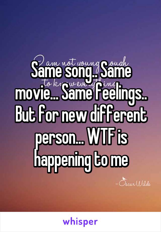 Same song.. Same movie... Same feelings.. But for new different person... WTF is happening to me