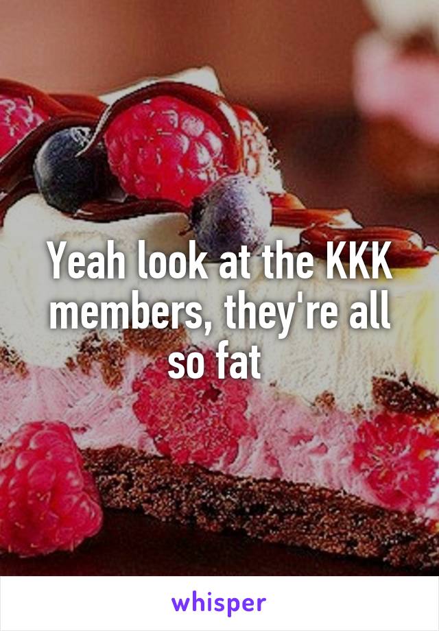 Yeah look at the KKK members, they're all so fat 