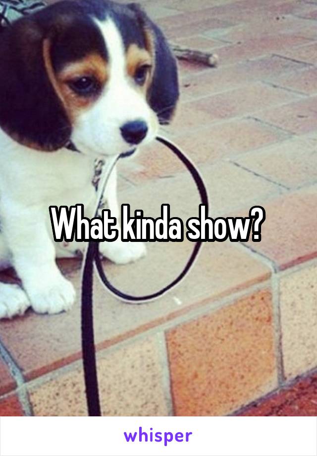 What kinda show? 