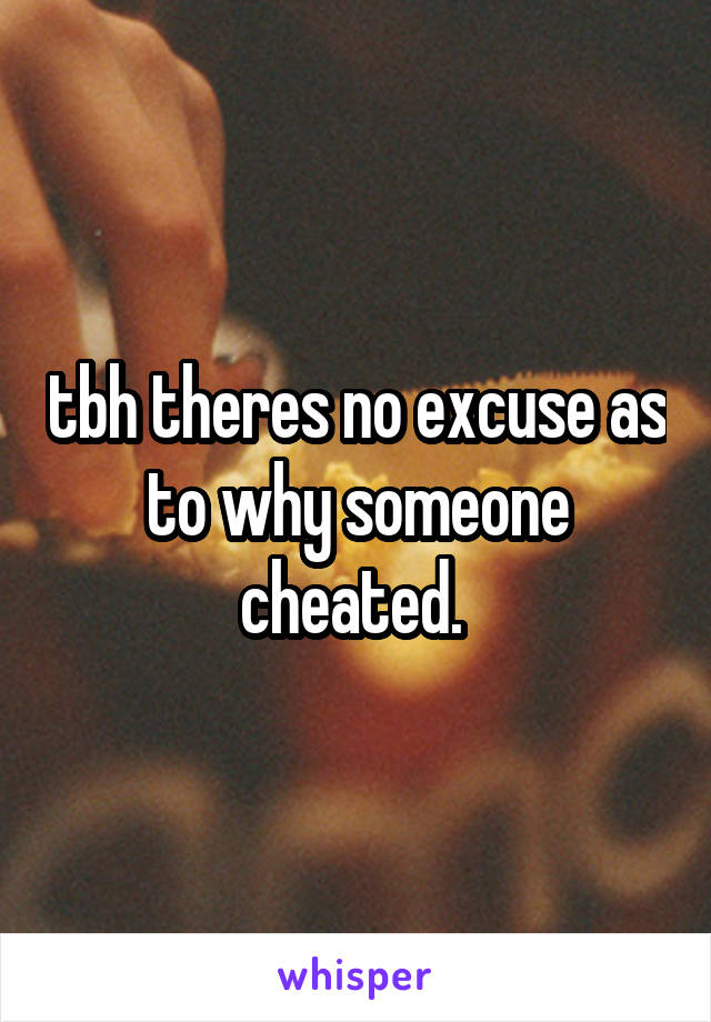 tbh theres no excuse as to why someone cheated. 