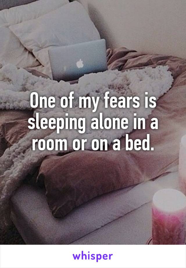 One of my fears is sleeping alone in a room or on a bed.
