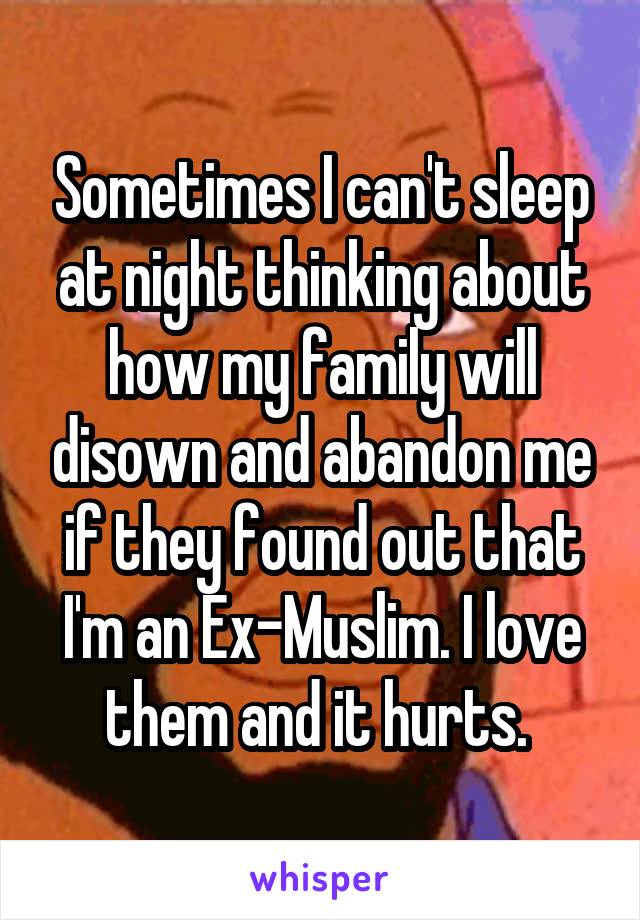 Sometimes I can't sleep at night thinking about how my family will disown and abandon me if they found out that I'm an Ex-Muslim. I love them and it hurts. 