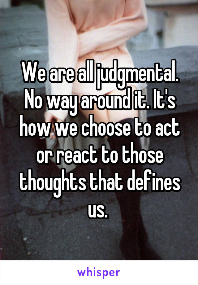 We are all judgmental. No way around it. It's how we choose to act or react to those thoughts that defines us. 