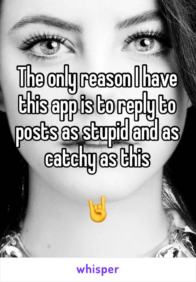 The only reason I have this app is to reply to posts as stupid and as catchy as this 

🤘