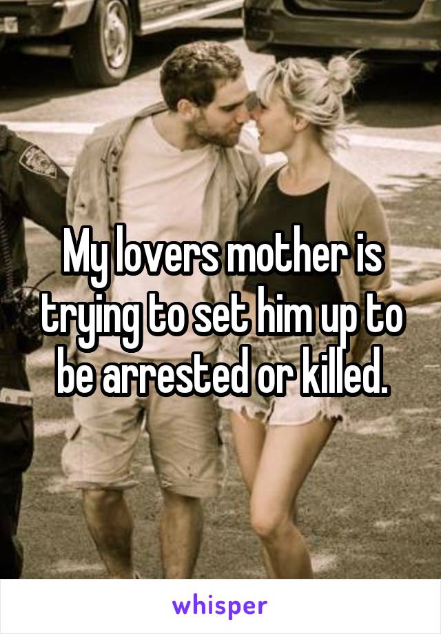 My lovers mother is trying to set him up to be arrested or killed.