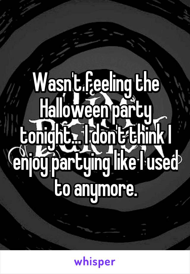 Wasn't feeling the Halloween party tonight... I don't think I enjoy partying like I used to anymore.