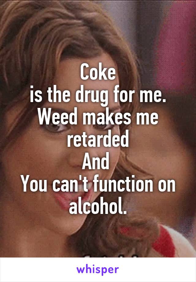 Coke
is the drug for me.
Weed makes me retarded
And 
You can't function on alcohol.