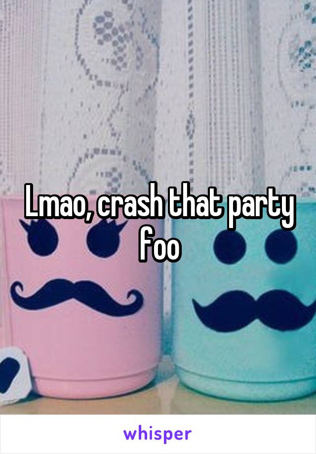 Lmao, crash that party foo