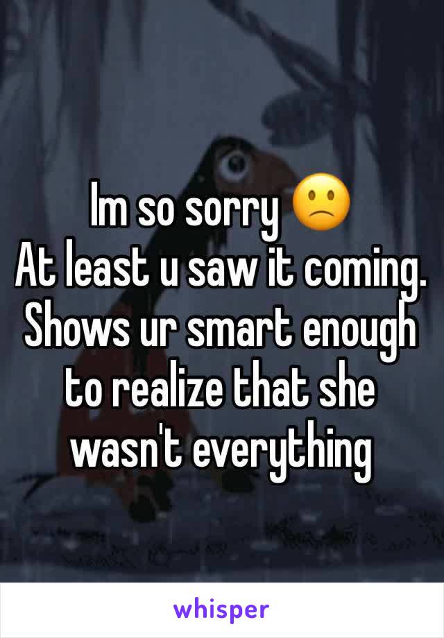 Im so sorry 🙁 
At least u saw it coming. Shows ur smart enough to realize that she wasn't everything 