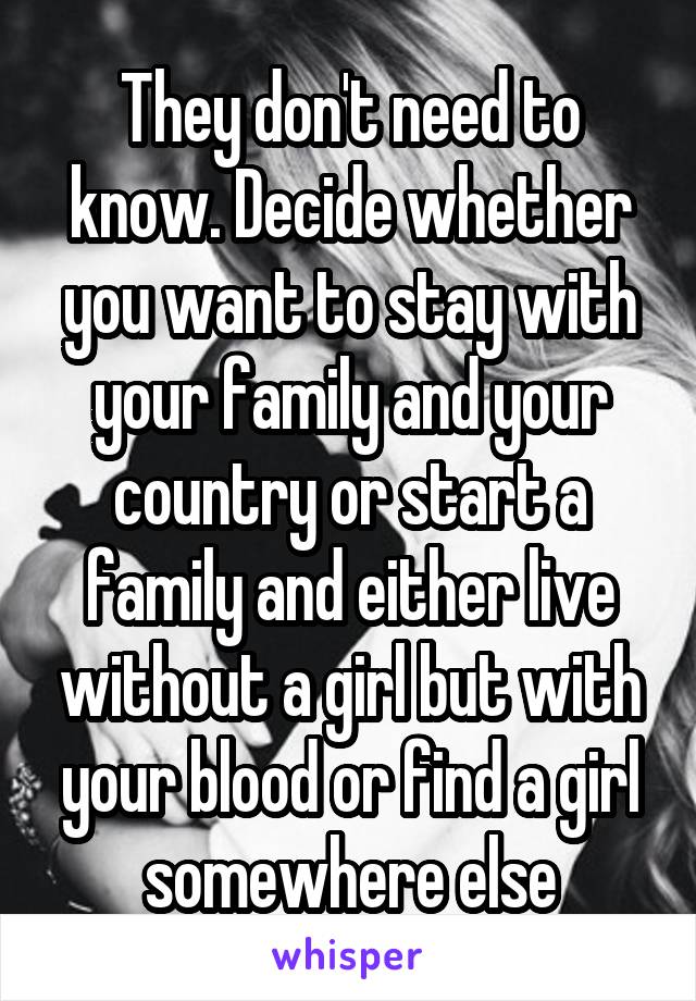 They don't need to know. Decide whether you want to stay with your family and your country or start a family and either live without a girl but with your blood or find a girl somewhere else