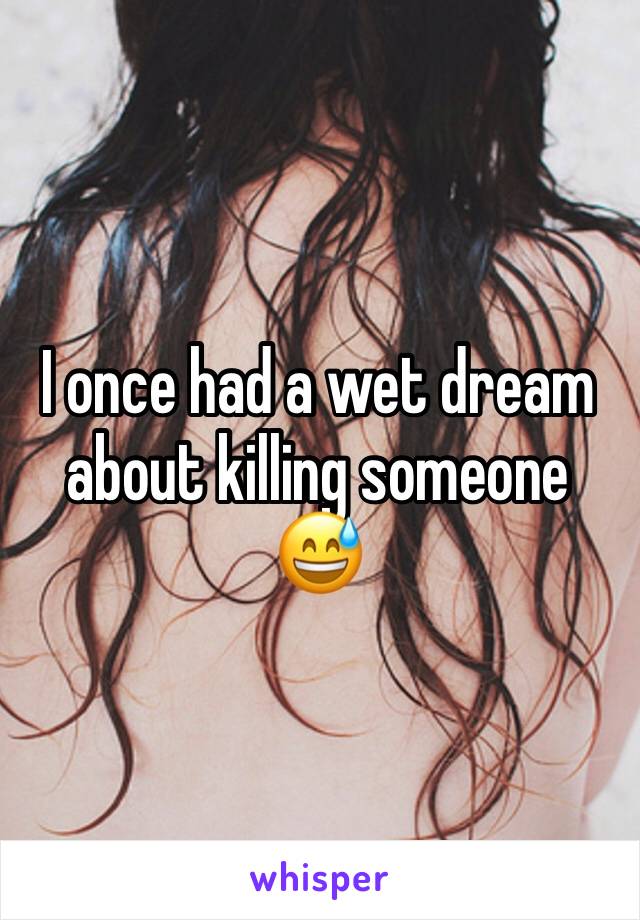 I once had a wet dream about killing someone 😅