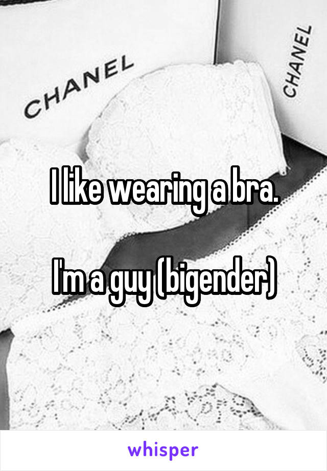 I like wearing a bra.

I'm a guy (bigender)