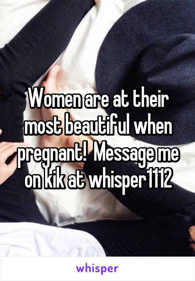Women are at their most beautiful when pregnant!  Message me on kik at whisper1112
