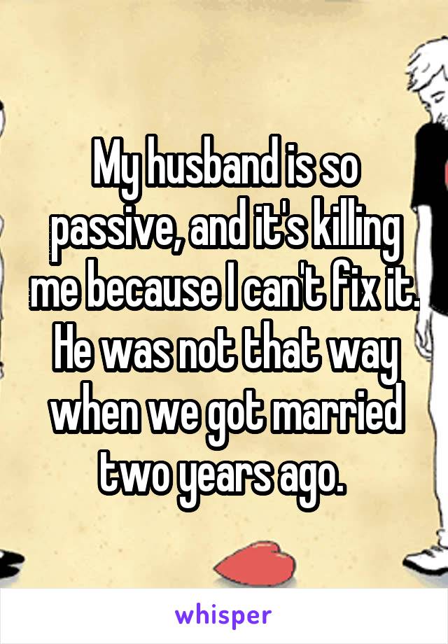 My husband is so passive, and it's killing me because I can't fix it. He was not that way when we got married two years ago. 