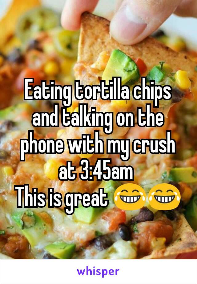 Eating tortilla chips and talking on the phone with my crush at 3:45am 
This is great 😂😂