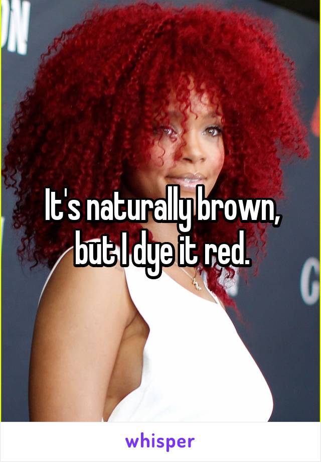 It's naturally brown, but I dye it red.