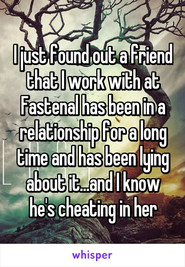 I just found out a friend that I work with at Fastenal has been in a relationship for a long time and has been lying about it...and I know he's cheating in her